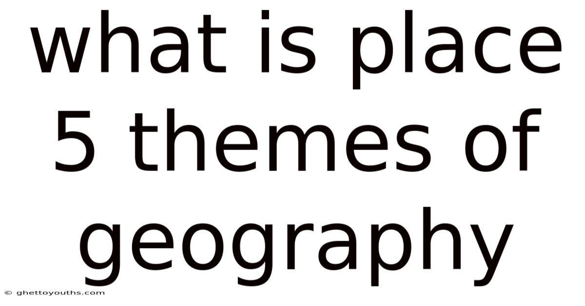 What Is Place 5 Themes Of Geography