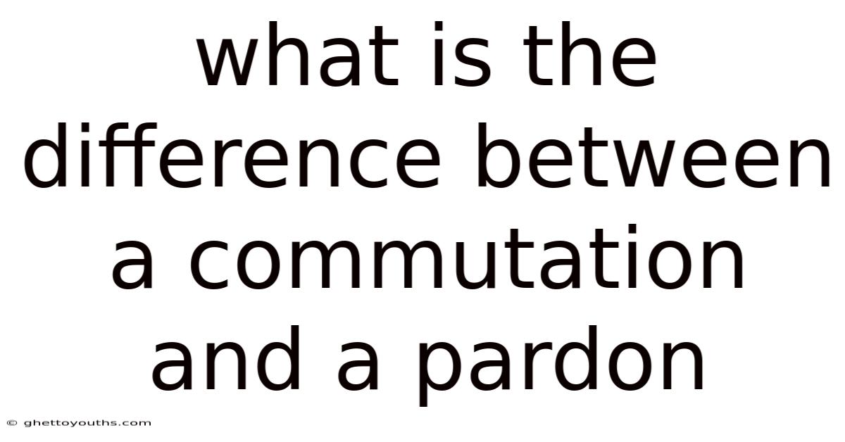 What Is The Difference Between A Commutation And A Pardon