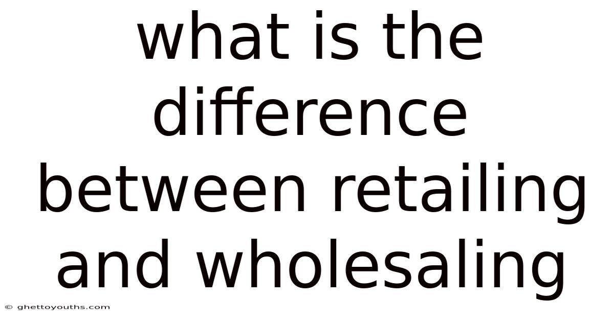What Is The Difference Between Retailing And Wholesaling