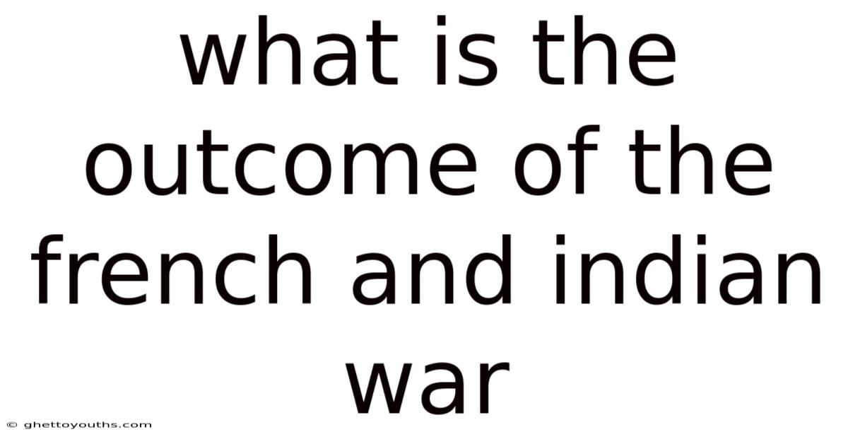 What Is The Outcome Of The French And Indian War