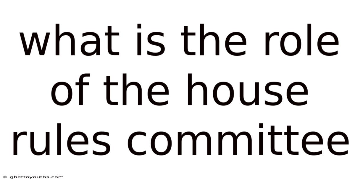What Is The Role Of The House Rules Committee