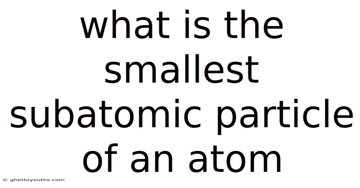 What Is The Smallest Subatomic Particle Of An Atom