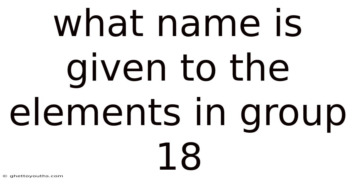 What Name Is Given To The Elements In Group 18