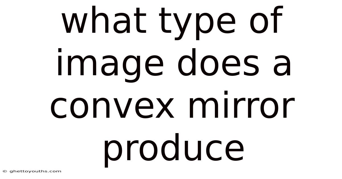 What Type Of Image Does A Convex Mirror Produce