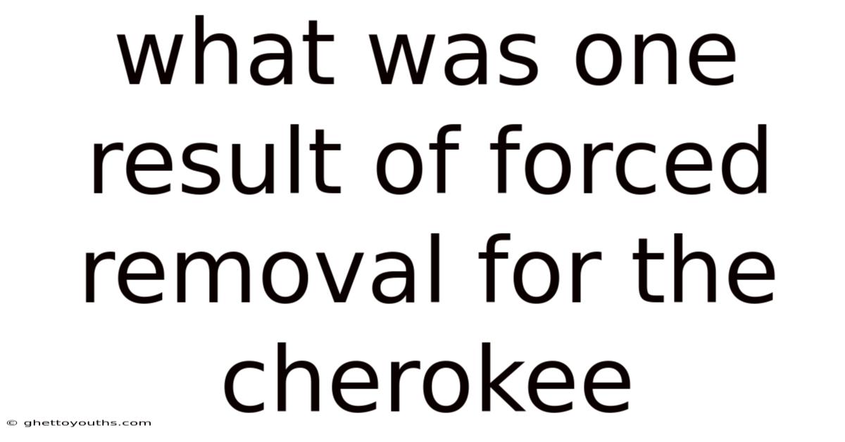 What Was One Result Of Forced Removal For The Cherokee