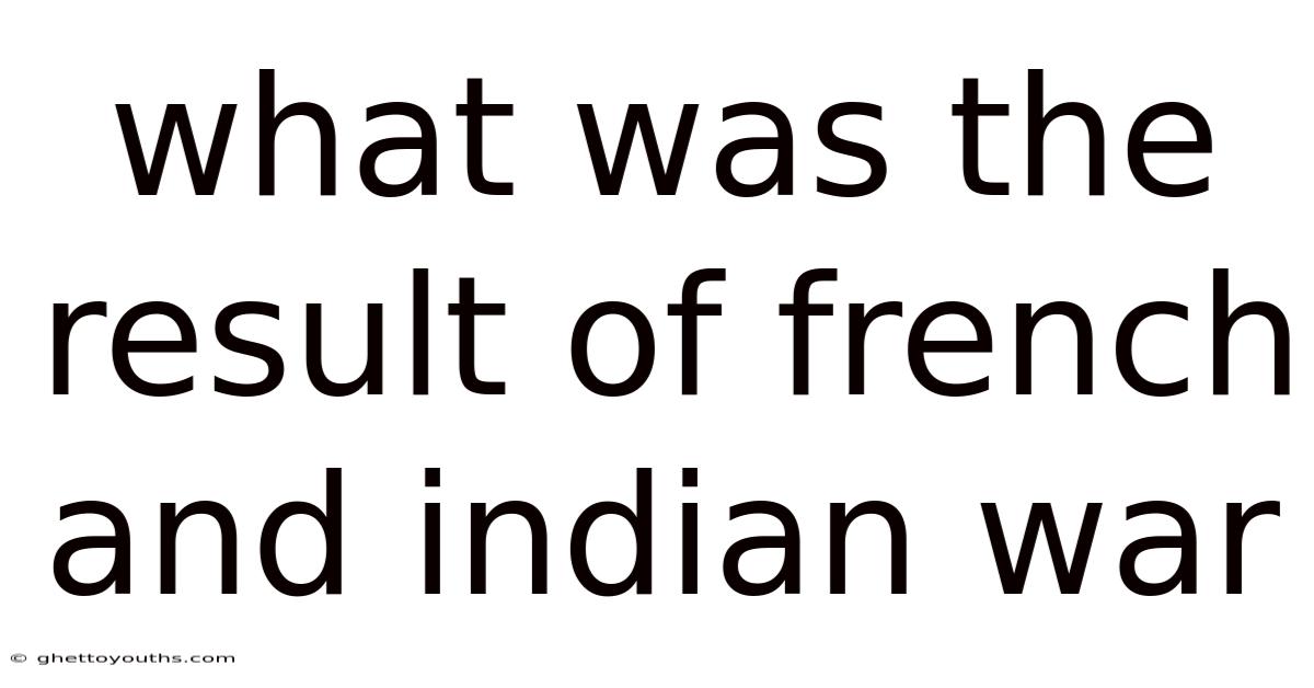 What Was The Result Of French And Indian War