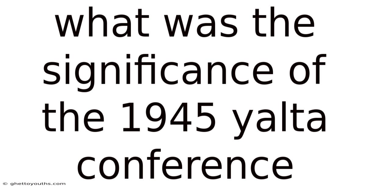 What Was The Significance Of The 1945 Yalta Conference