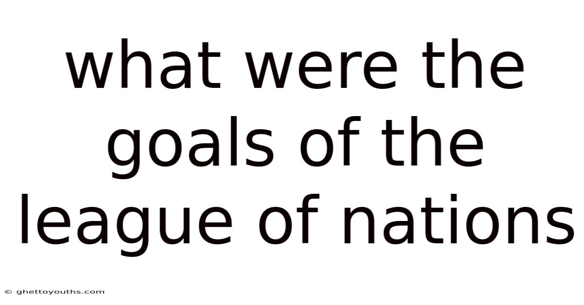 What Were The Goals Of The League Of Nations