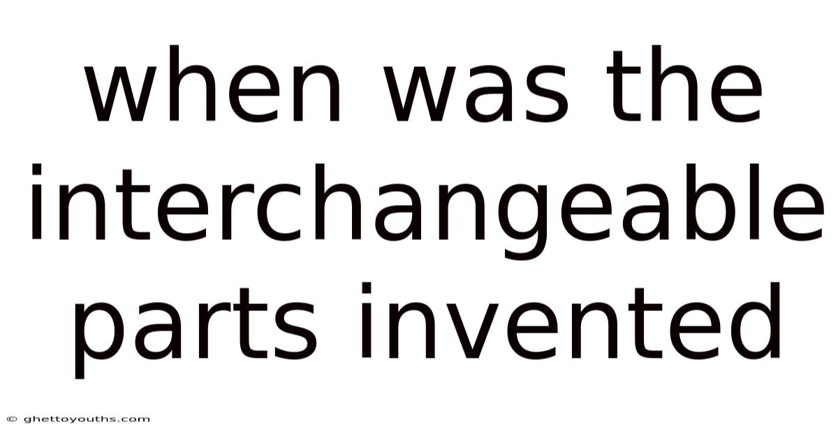 When Was The Interchangeable Parts Invented