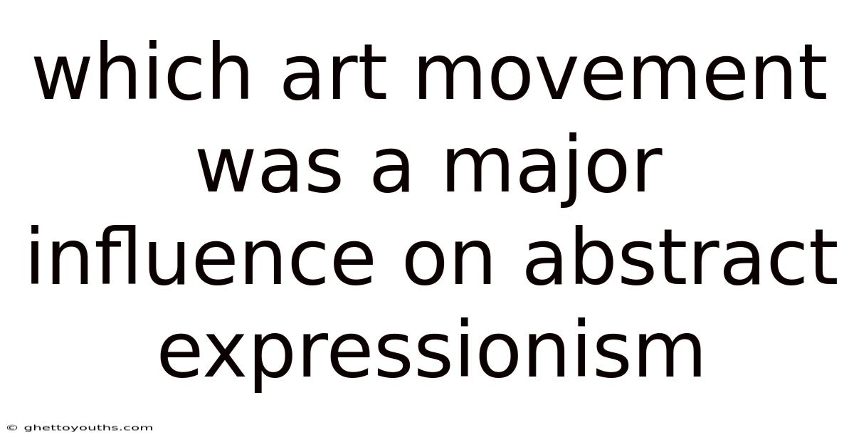 Which Art Movement Was A Major Influence On Abstract Expressionism