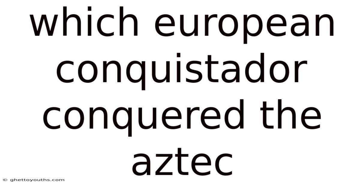 Which European Conquistador Conquered The Aztec