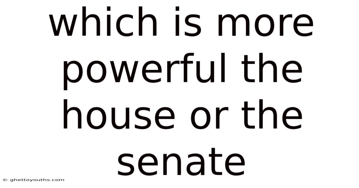 Which Is More Powerful The House Or The Senate