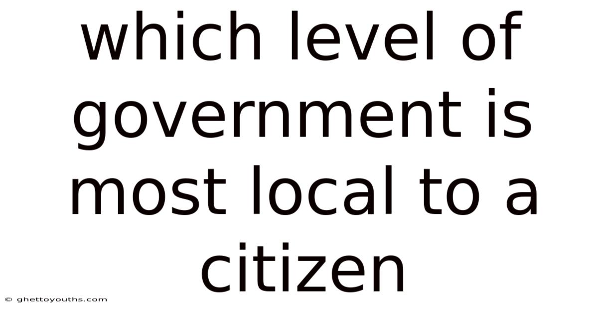 Which Level Of Government Is Most Local To A Citizen