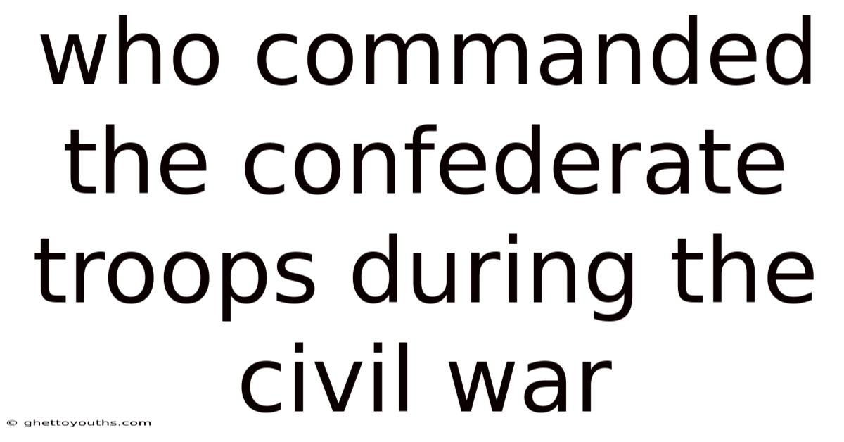 Who Commanded The Confederate Troops During The Civil War