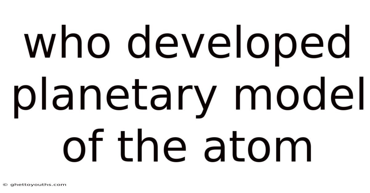 Who Developed Planetary Model Of The Atom
