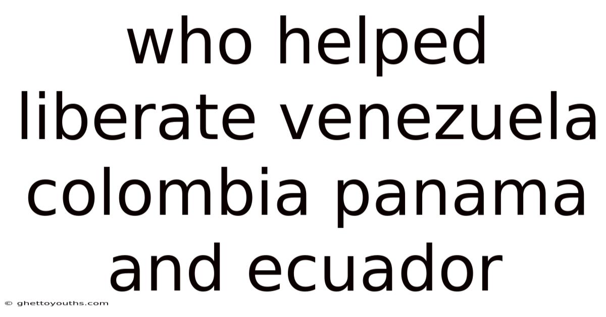 Who Helped Liberate Venezuela Colombia Panama And Ecuador
