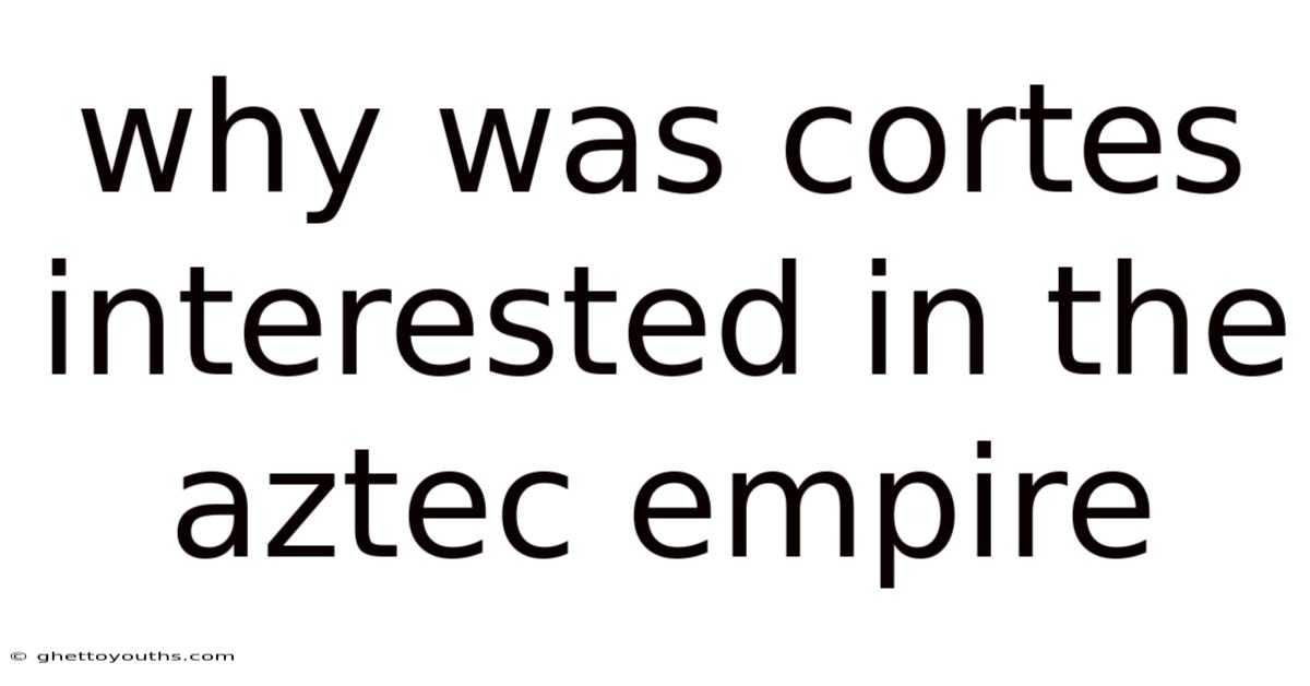 Why Was Cortes Interested In The Aztec Empire