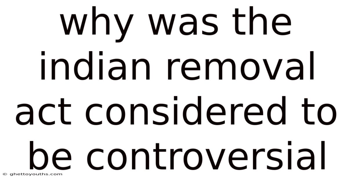 Why Was The Indian Removal Act Considered To Be Controversial