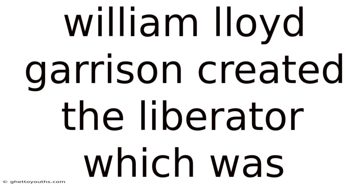 William Lloyd Garrison Created The Liberator Which Was